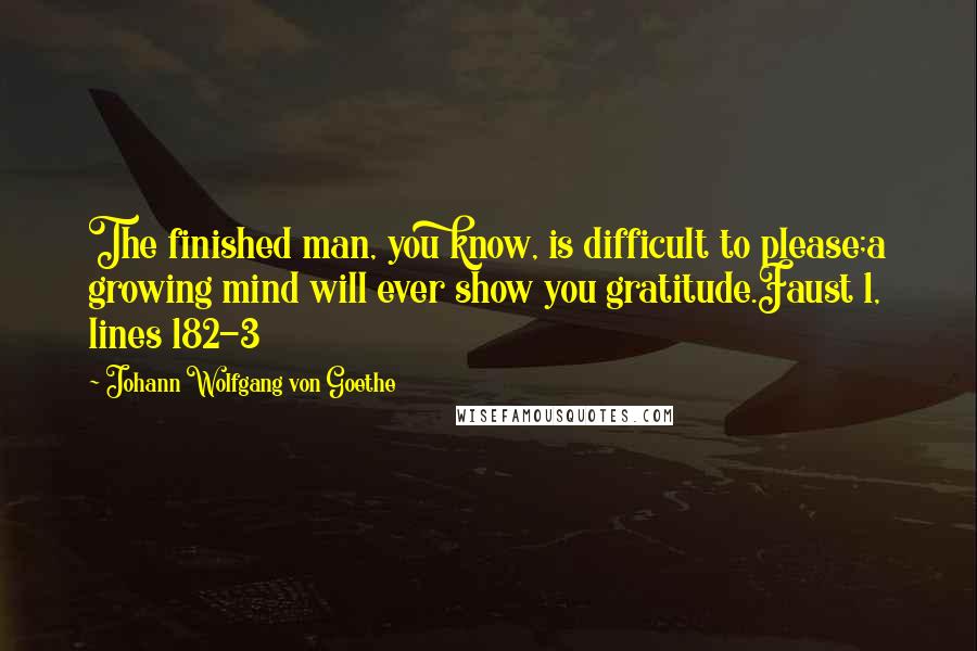 Johann Wolfgang Von Goethe Quotes: The finished man, you know, is difficult to please;a growing mind will ever show you gratitude.Faust 1, lines 182-3