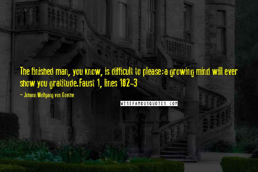 Johann Wolfgang Von Goethe Quotes: The finished man, you know, is difficult to please;a growing mind will ever show you gratitude.Faust 1, lines 182-3