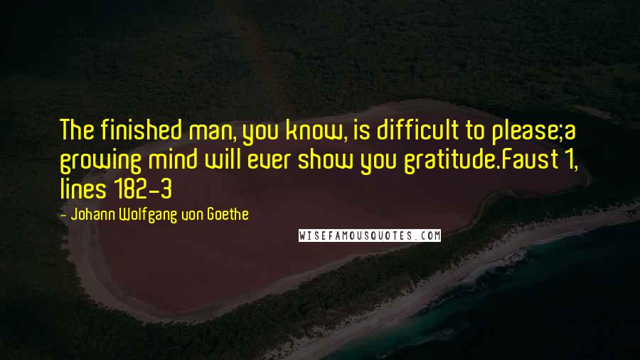 Johann Wolfgang Von Goethe Quotes: The finished man, you know, is difficult to please;a growing mind will ever show you gratitude.Faust 1, lines 182-3