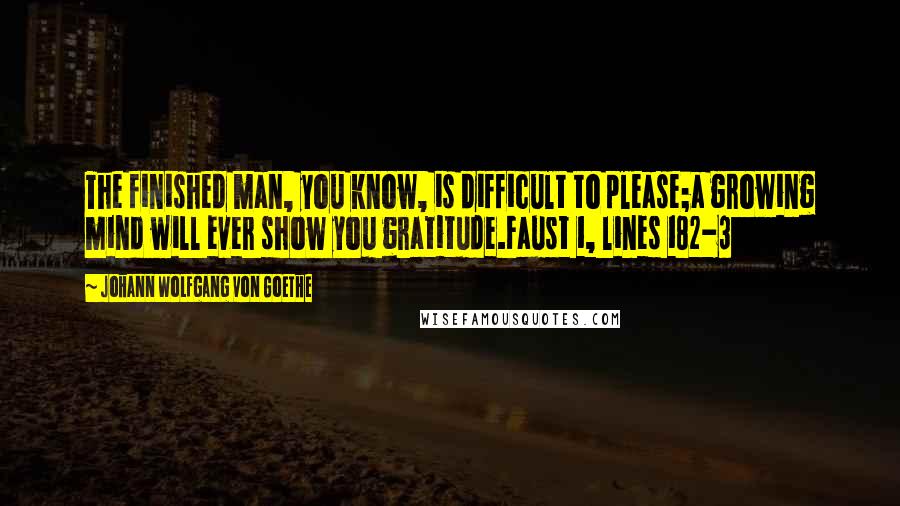 Johann Wolfgang Von Goethe Quotes: The finished man, you know, is difficult to please;a growing mind will ever show you gratitude.Faust 1, lines 182-3