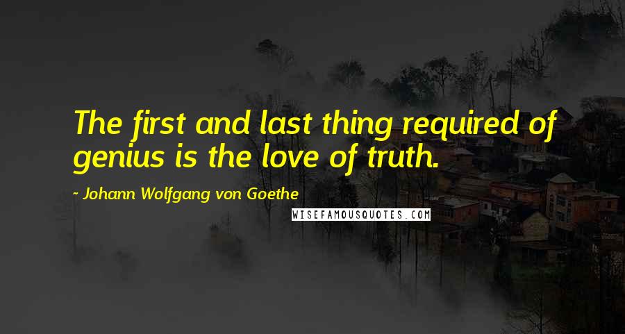 Johann Wolfgang Von Goethe Quotes: The first and last thing required of genius is the love of truth.