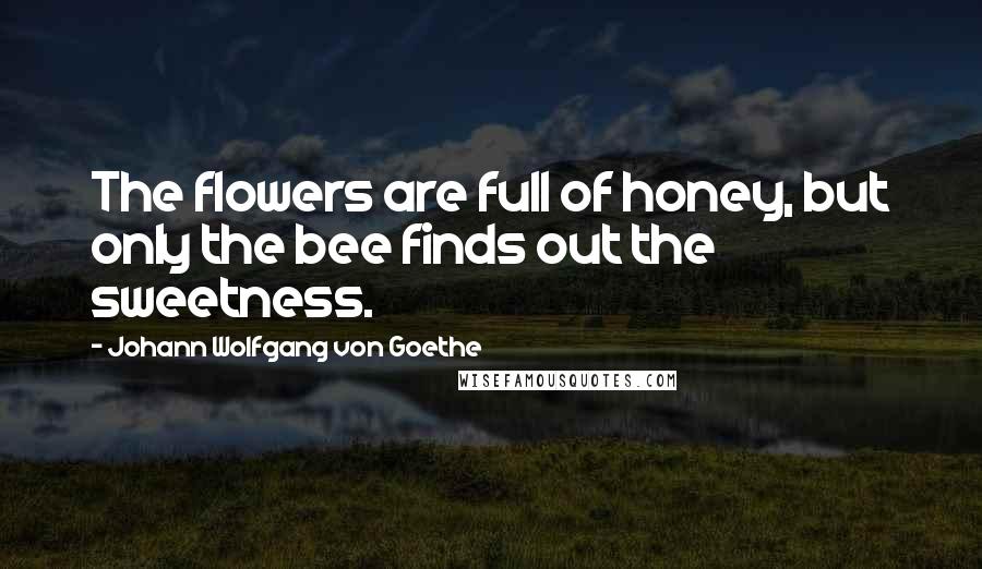 Johann Wolfgang Von Goethe Quotes: The flowers are full of honey, but only the bee finds out the sweetness.