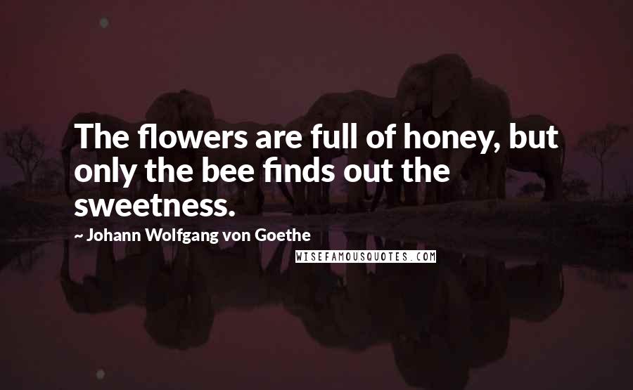 Johann Wolfgang Von Goethe Quotes: The flowers are full of honey, but only the bee finds out the sweetness.