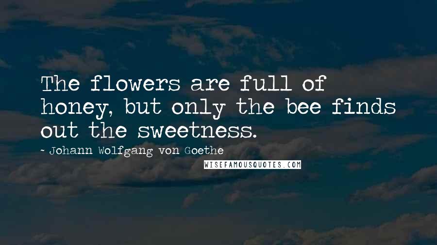 Johann Wolfgang Von Goethe Quotes: The flowers are full of honey, but only the bee finds out the sweetness.