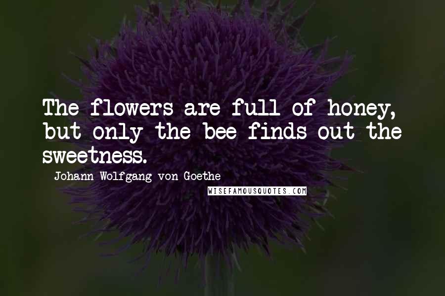 Johann Wolfgang Von Goethe Quotes: The flowers are full of honey, but only the bee finds out the sweetness.