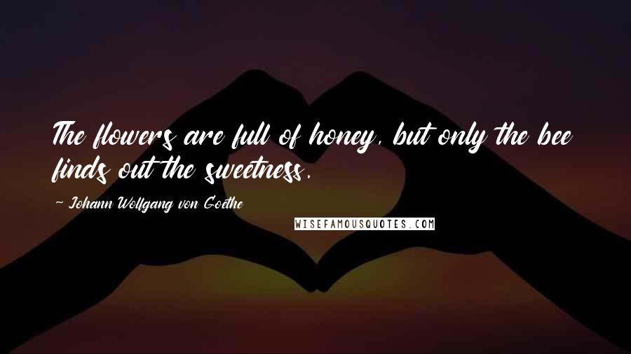 Johann Wolfgang Von Goethe Quotes: The flowers are full of honey, but only the bee finds out the sweetness.