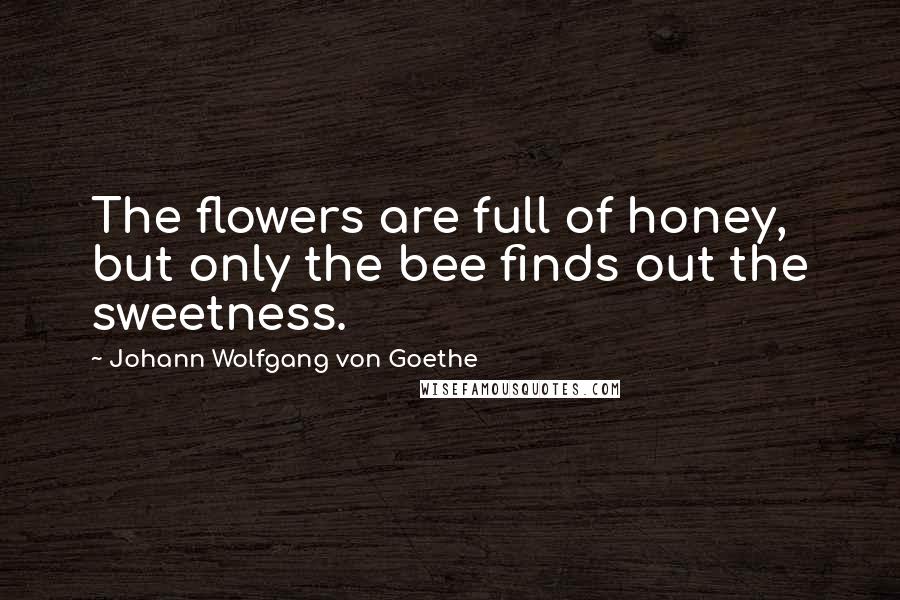 Johann Wolfgang Von Goethe Quotes: The flowers are full of honey, but only the bee finds out the sweetness.