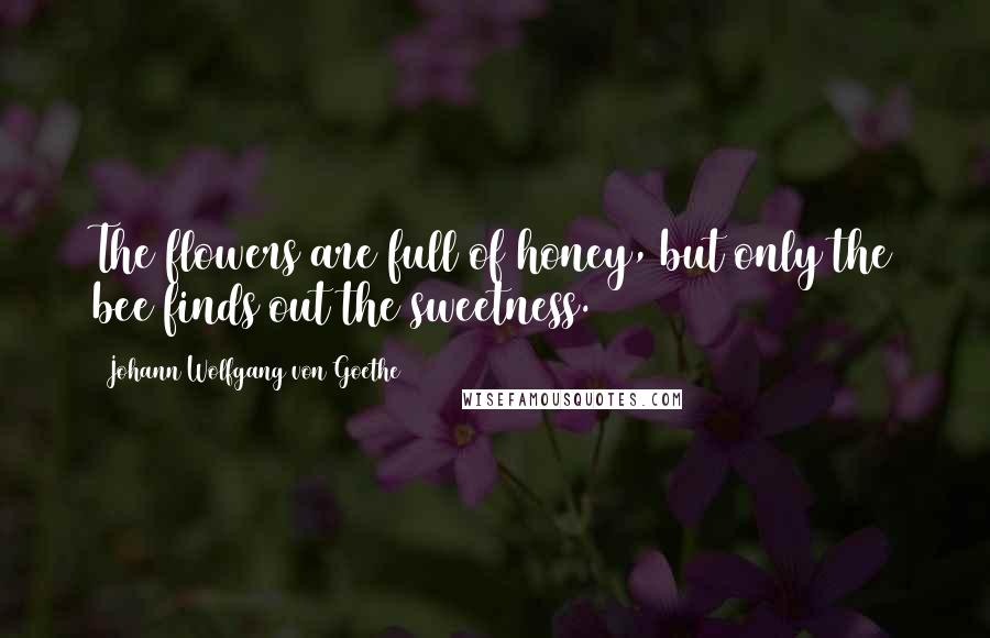 Johann Wolfgang Von Goethe Quotes: The flowers are full of honey, but only the bee finds out the sweetness.