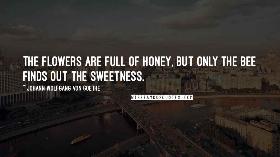 Johann Wolfgang Von Goethe Quotes: The flowers are full of honey, but only the bee finds out the sweetness.