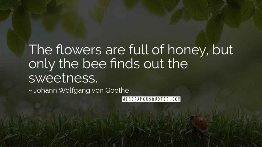 Johann Wolfgang Von Goethe Quotes: The flowers are full of honey, but only the bee finds out the sweetness.