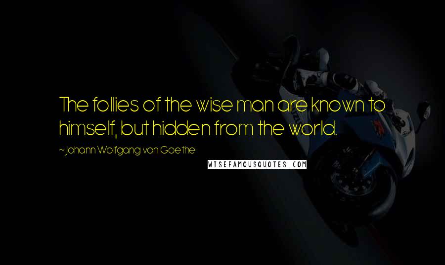 Johann Wolfgang Von Goethe Quotes: The follies of the wise man are known to himself, but hidden from the world.
