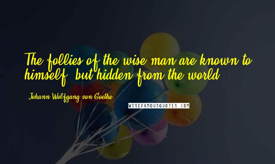 Johann Wolfgang Von Goethe Quotes: The follies of the wise man are known to himself, but hidden from the world.