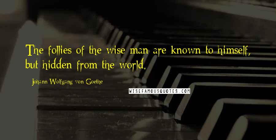 Johann Wolfgang Von Goethe Quotes: The follies of the wise man are known to himself, but hidden from the world.