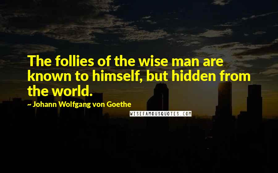 Johann Wolfgang Von Goethe Quotes: The follies of the wise man are known to himself, but hidden from the world.