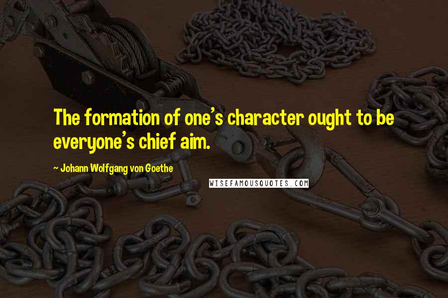 Johann Wolfgang Von Goethe Quotes: The formation of one's character ought to be everyone's chief aim.
