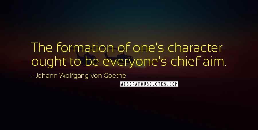 Johann Wolfgang Von Goethe Quotes: The formation of one's character ought to be everyone's chief aim.