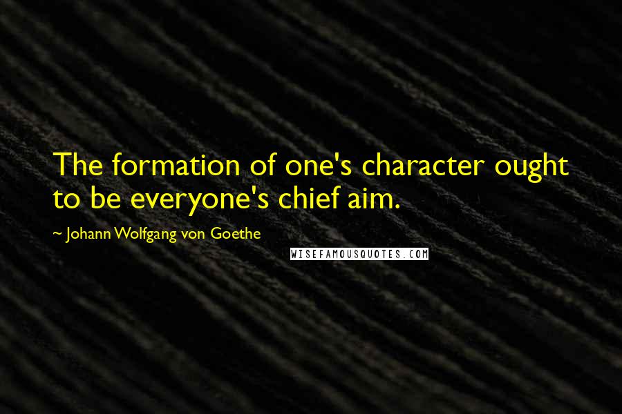 Johann Wolfgang Von Goethe Quotes: The formation of one's character ought to be everyone's chief aim.