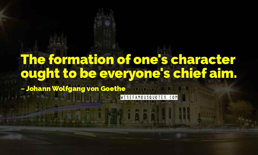 Johann Wolfgang Von Goethe Quotes: The formation of one's character ought to be everyone's chief aim.