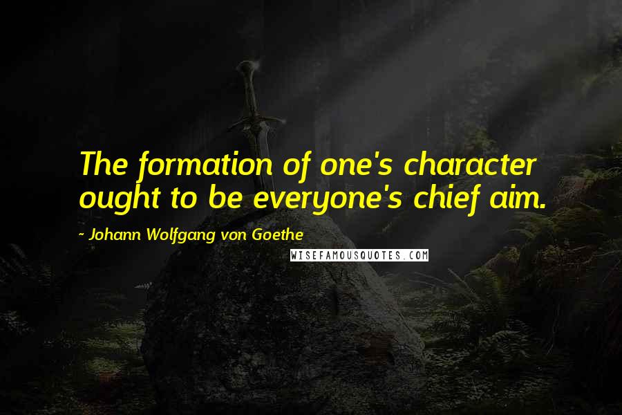 Johann Wolfgang Von Goethe Quotes: The formation of one's character ought to be everyone's chief aim.
