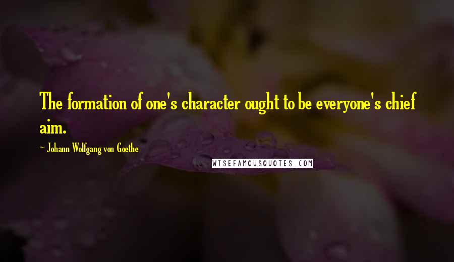 Johann Wolfgang Von Goethe Quotes: The formation of one's character ought to be everyone's chief aim.