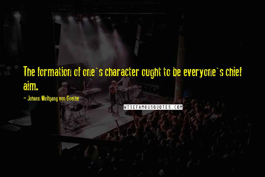 Johann Wolfgang Von Goethe Quotes: The formation of one's character ought to be everyone's chief aim.