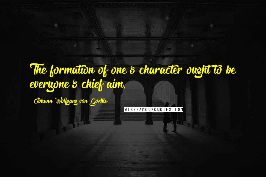Johann Wolfgang Von Goethe Quotes: The formation of one's character ought to be everyone's chief aim.