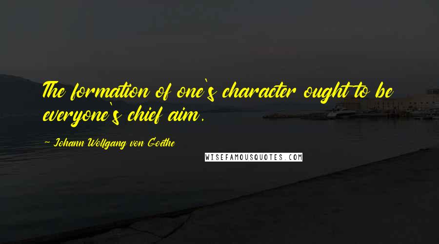 Johann Wolfgang Von Goethe Quotes: The formation of one's character ought to be everyone's chief aim.
