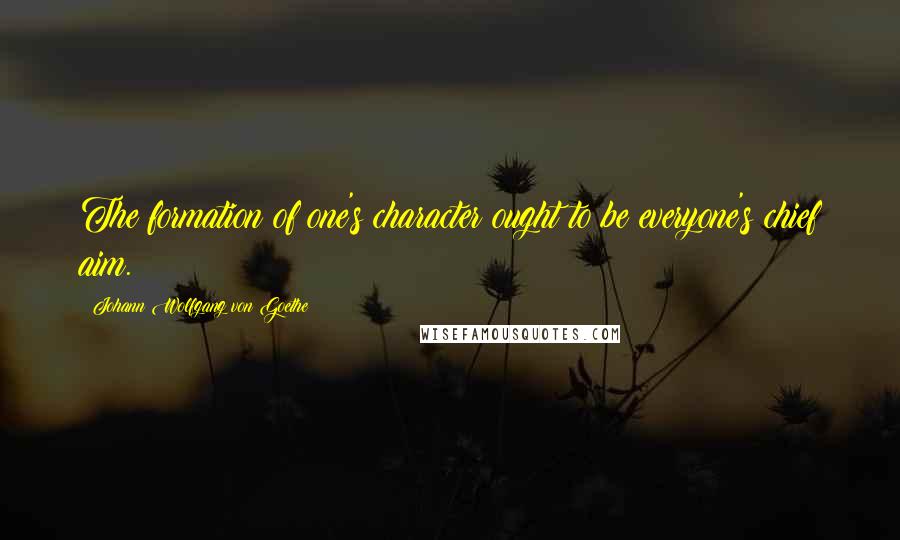 Johann Wolfgang Von Goethe Quotes: The formation of one's character ought to be everyone's chief aim.