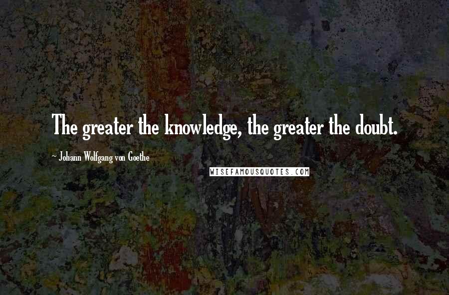 Johann Wolfgang Von Goethe Quotes: The greater the knowledge, the greater the doubt.