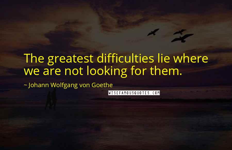 Johann Wolfgang Von Goethe Quotes: The greatest difficulties lie where we are not looking for them.