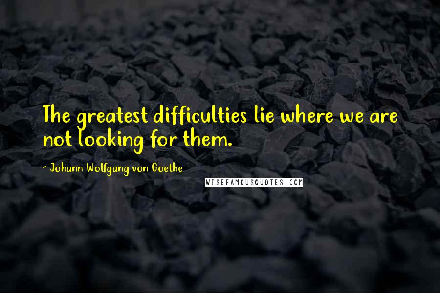 Johann Wolfgang Von Goethe Quotes: The greatest difficulties lie where we are not looking for them.