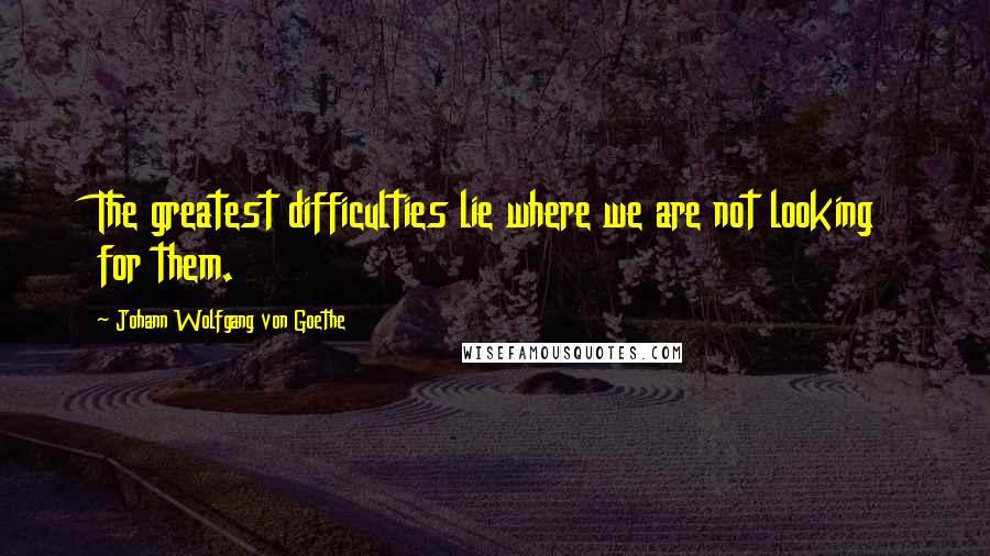 Johann Wolfgang Von Goethe Quotes: The greatest difficulties lie where we are not looking for them.