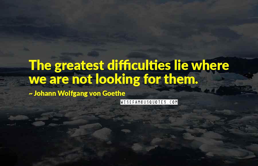 Johann Wolfgang Von Goethe Quotes: The greatest difficulties lie where we are not looking for them.