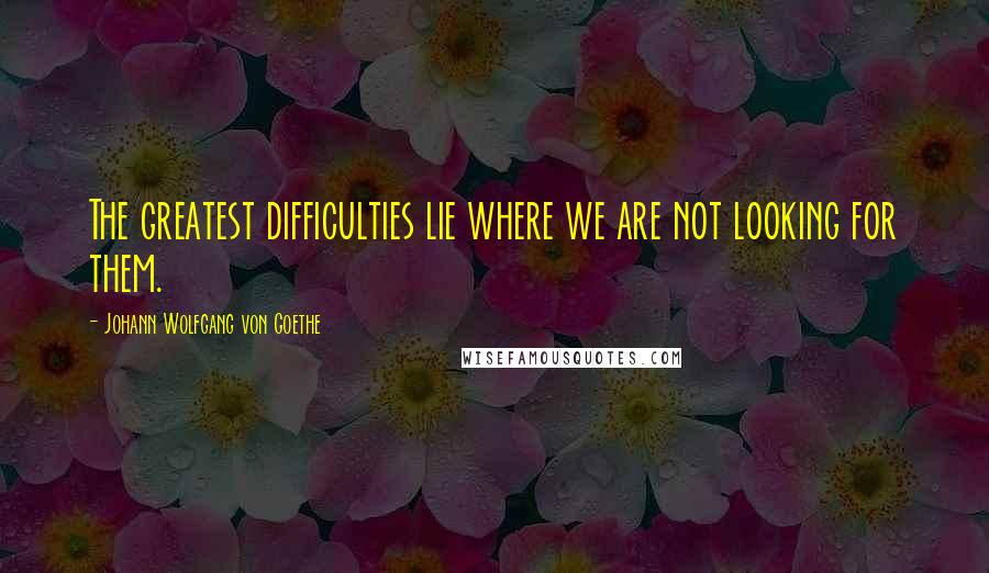 Johann Wolfgang Von Goethe Quotes: The greatest difficulties lie where we are not looking for them.