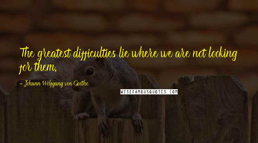 Johann Wolfgang Von Goethe Quotes: The greatest difficulties lie where we are not looking for them.