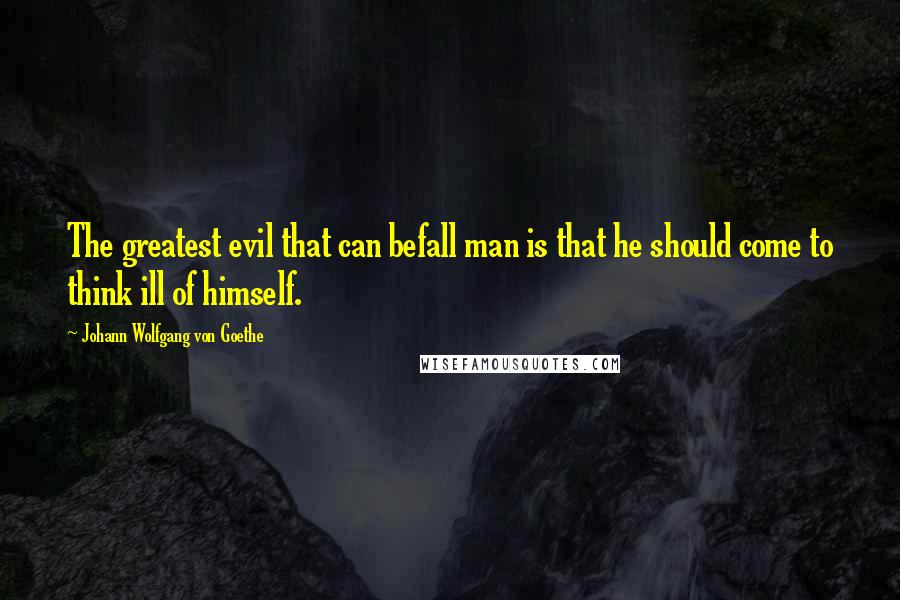 Johann Wolfgang Von Goethe Quotes: The greatest evil that can befall man is that he should come to think ill of himself.