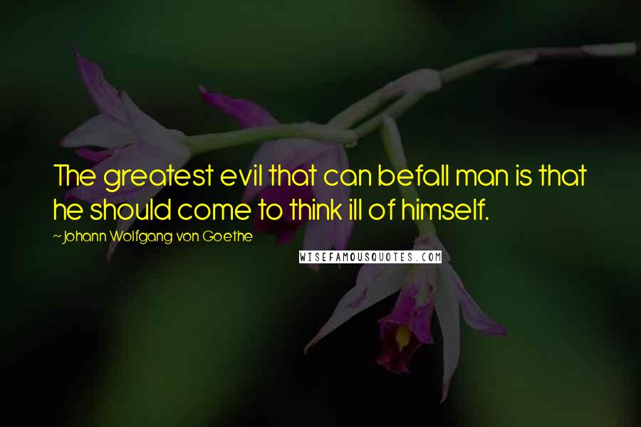 Johann Wolfgang Von Goethe Quotes: The greatest evil that can befall man is that he should come to think ill of himself.