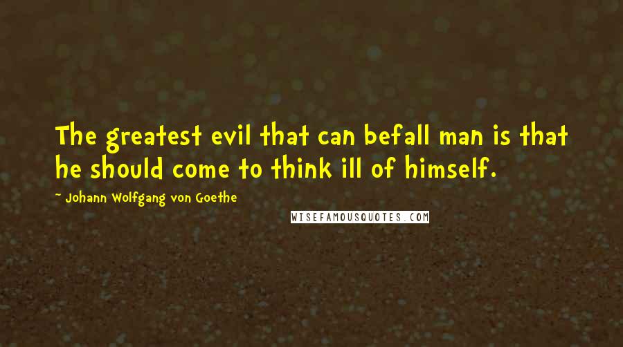 Johann Wolfgang Von Goethe Quotes: The greatest evil that can befall man is that he should come to think ill of himself.