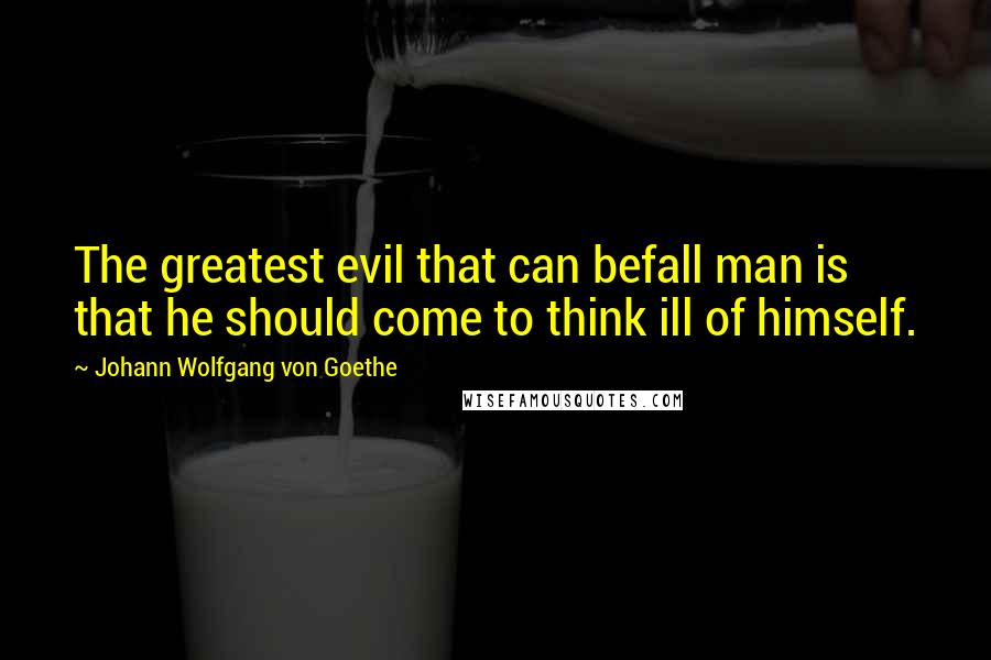 Johann Wolfgang Von Goethe Quotes: The greatest evil that can befall man is that he should come to think ill of himself.