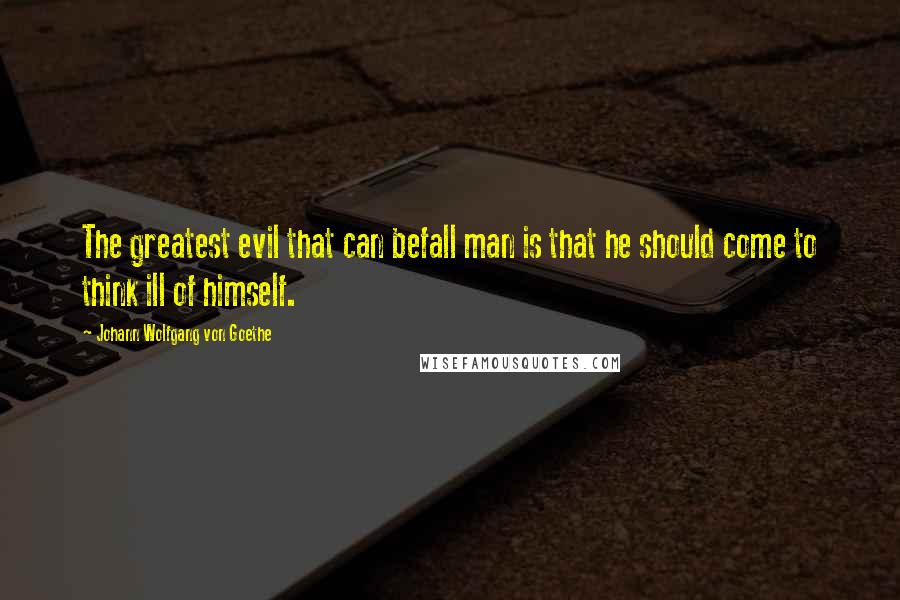 Johann Wolfgang Von Goethe Quotes: The greatest evil that can befall man is that he should come to think ill of himself.