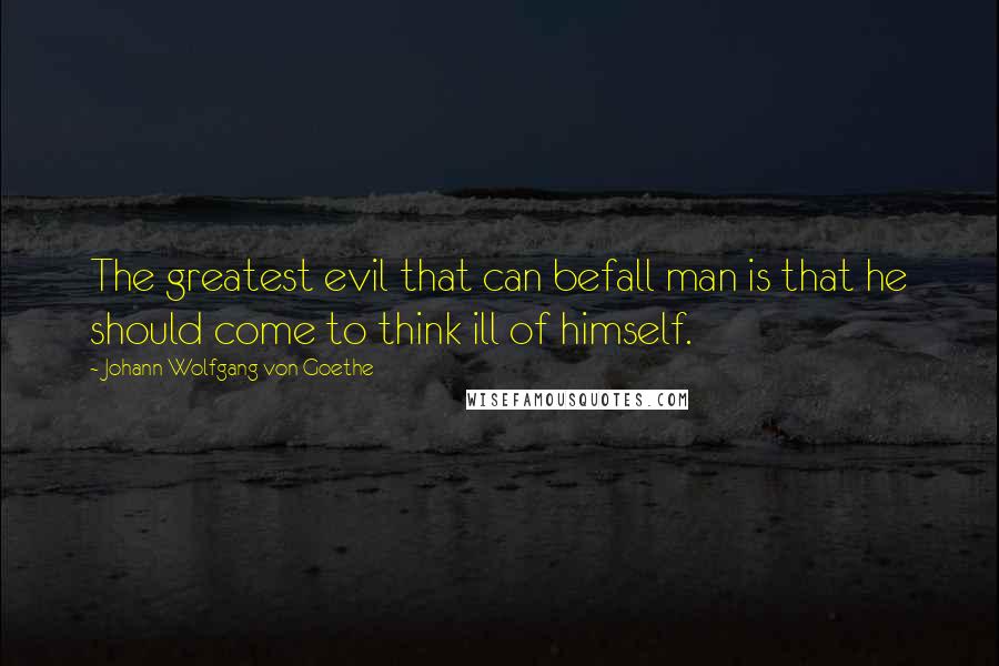 Johann Wolfgang Von Goethe Quotes: The greatest evil that can befall man is that he should come to think ill of himself.