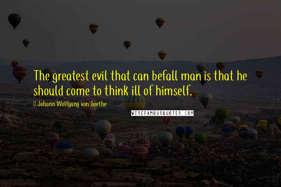 Johann Wolfgang Von Goethe Quotes: The greatest evil that can befall man is that he should come to think ill of himself.