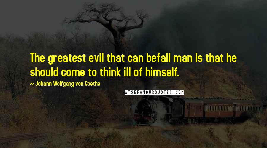 Johann Wolfgang Von Goethe Quotes: The greatest evil that can befall man is that he should come to think ill of himself.