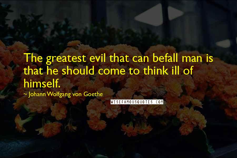 Johann Wolfgang Von Goethe Quotes: The greatest evil that can befall man is that he should come to think ill of himself.