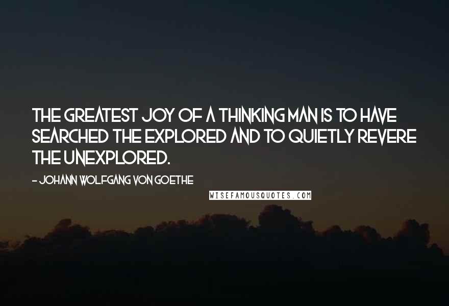Johann Wolfgang Von Goethe Quotes: The greatest joy of a thinking man is to have searched the explored and to quietly revere the unexplored.