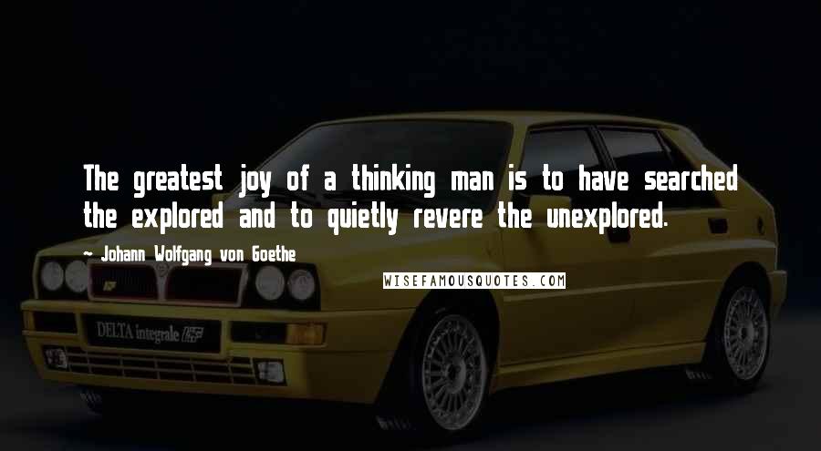Johann Wolfgang Von Goethe Quotes: The greatest joy of a thinking man is to have searched the explored and to quietly revere the unexplored.