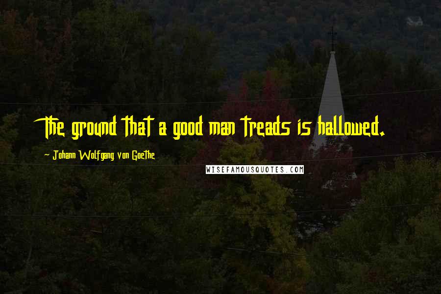 Johann Wolfgang Von Goethe Quotes: The ground that a good man treads is hallowed.