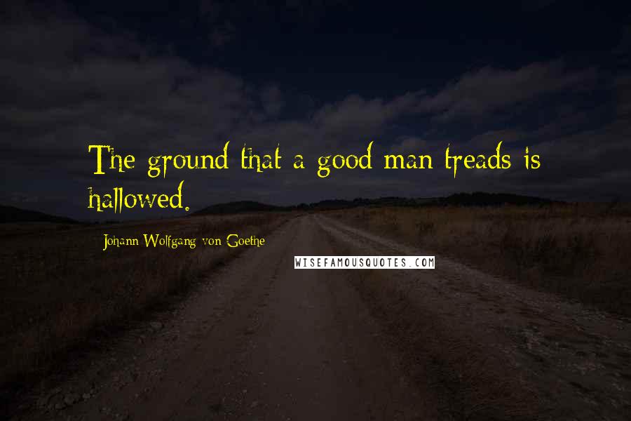 Johann Wolfgang Von Goethe Quotes: The ground that a good man treads is hallowed.