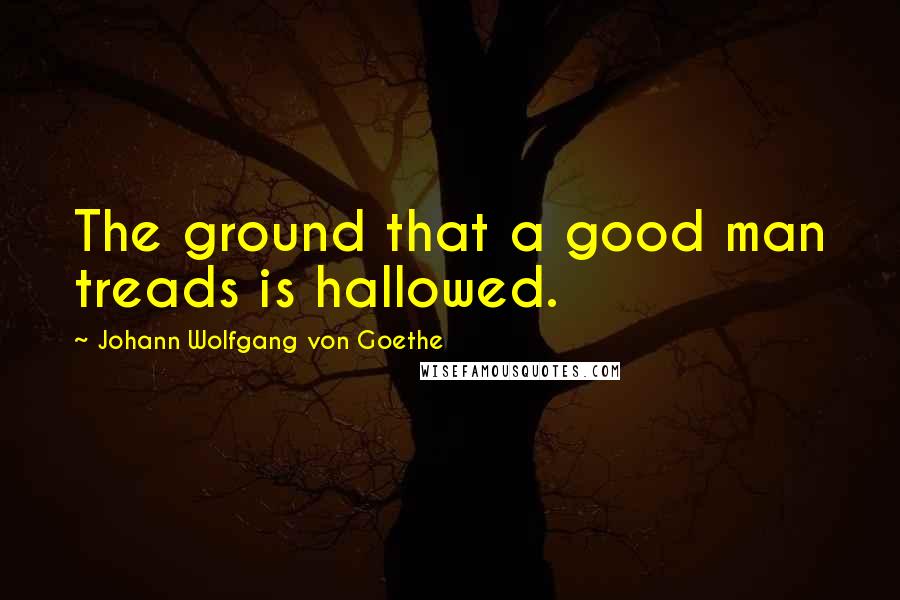 Johann Wolfgang Von Goethe Quotes: The ground that a good man treads is hallowed.