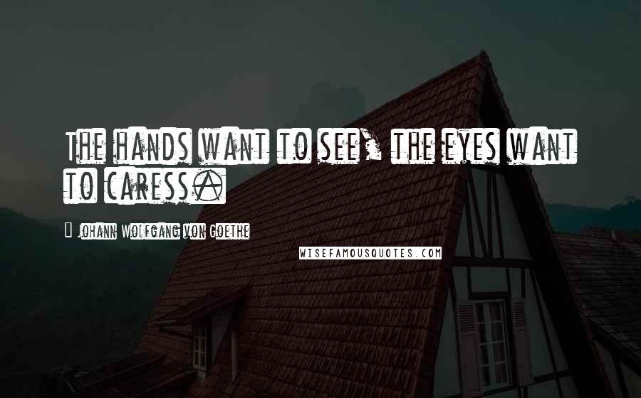 Johann Wolfgang Von Goethe Quotes: The hands want to see, the eyes want to caress.